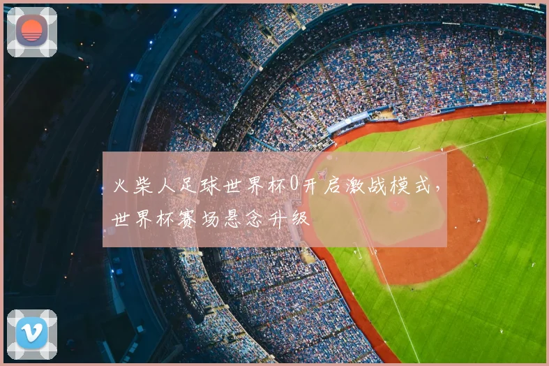 火柴人足球世界杯0开启激战模式,世界杯赛场悬念升级