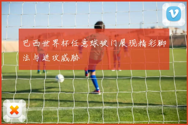 巴西世界杯任意球破门展现精彩脚法与进攻威胁