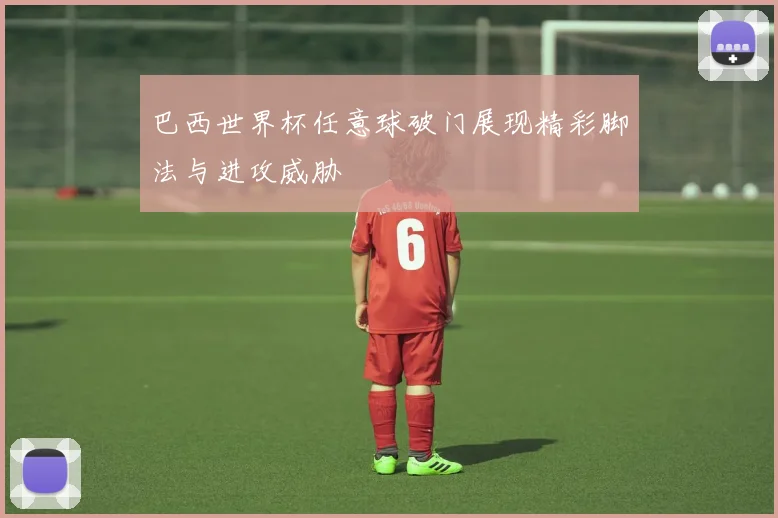 巴西世界杯任意球破门展现精彩脚法与进攻威胁