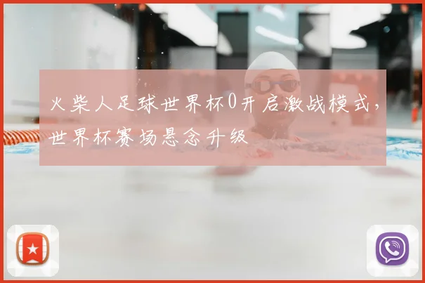 火柴人足球世界杯0开启激战模式，世界杯赛场悬念升级