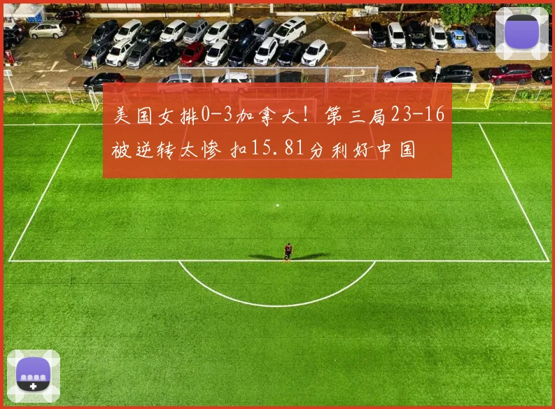 美国女排0-3加拿大!第三局23-16被逆转太惨 扣15.81分利好中国