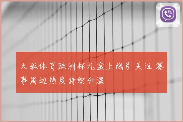 火狐体育欧洲杯礼盒上线引关注 赛事周边热度持续升温